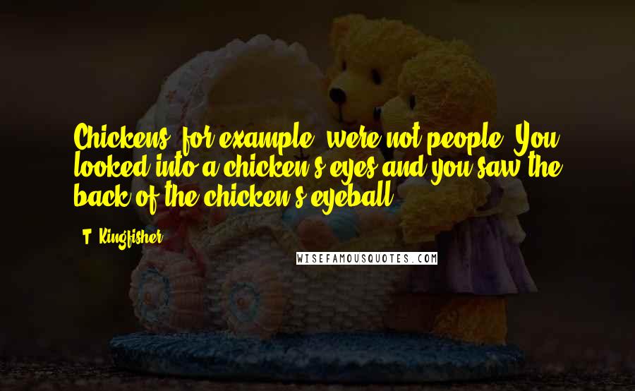 T. Kingfisher Quotes: Chickens, for example, were not people. You looked into a chicken's eyes and you saw the back of the chicken's eyeball.