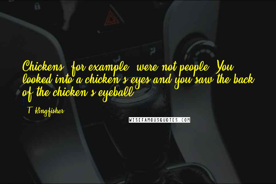 T. Kingfisher Quotes: Chickens, for example, were not people. You looked into a chicken's eyes and you saw the back of the chicken's eyeball.