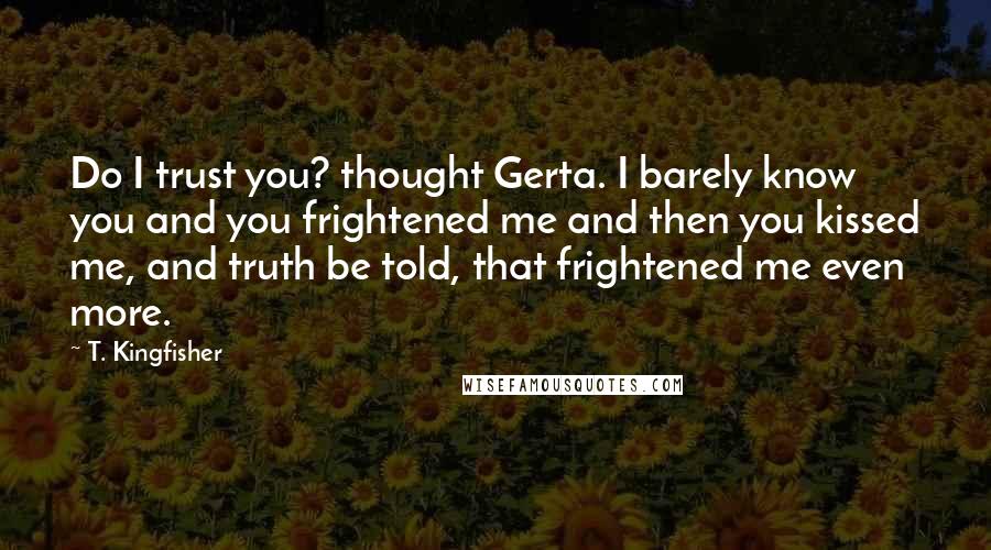 T. Kingfisher Quotes: Do I trust you? thought Gerta. I barely know you and you frightened me and then you kissed me, and truth be told, that frightened me even more.