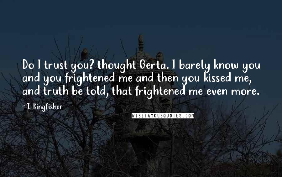 T. Kingfisher Quotes: Do I trust you? thought Gerta. I barely know you and you frightened me and then you kissed me, and truth be told, that frightened me even more.