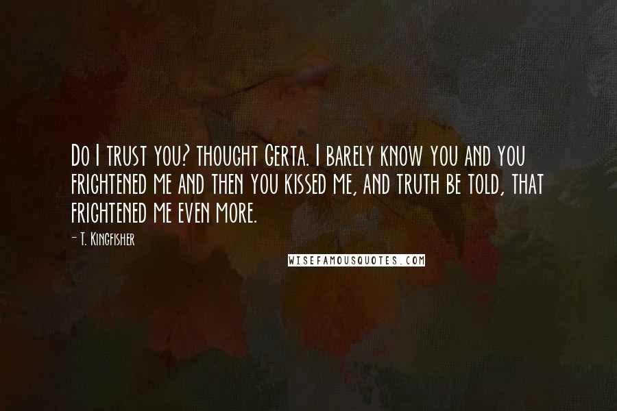 T. Kingfisher Quotes: Do I trust you? thought Gerta. I barely know you and you frightened me and then you kissed me, and truth be told, that frightened me even more.