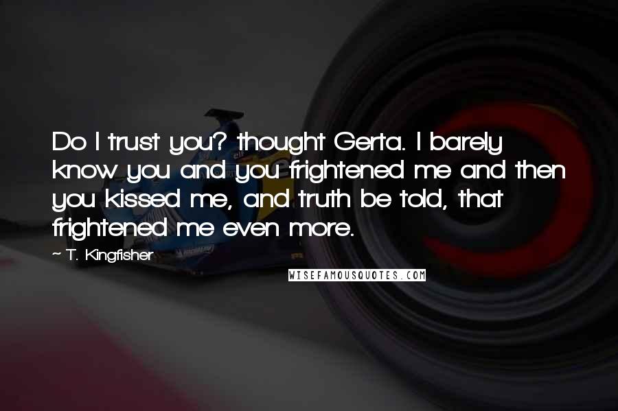 T. Kingfisher Quotes: Do I trust you? thought Gerta. I barely know you and you frightened me and then you kissed me, and truth be told, that frightened me even more.