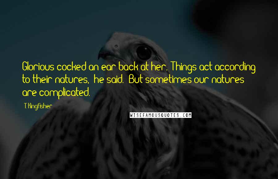 T. Kingfisher Quotes: Glorious cocked an ear back at her. 'Things act according to their natures,' he said. 'But sometimes our natures are complicated.