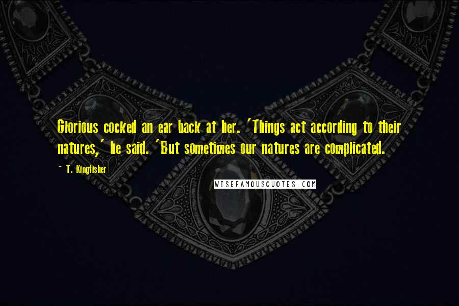 T. Kingfisher Quotes: Glorious cocked an ear back at her. 'Things act according to their natures,' he said. 'But sometimes our natures are complicated.