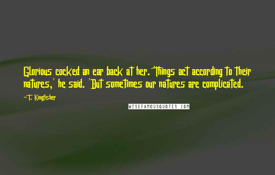 T. Kingfisher Quotes: Glorious cocked an ear back at her. 'Things act according to their natures,' he said. 'But sometimes our natures are complicated.