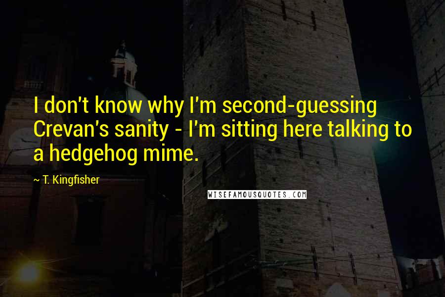 T. Kingfisher Quotes: I don't know why I'm second-guessing Crevan's sanity - I'm sitting here talking to a hedgehog mime.