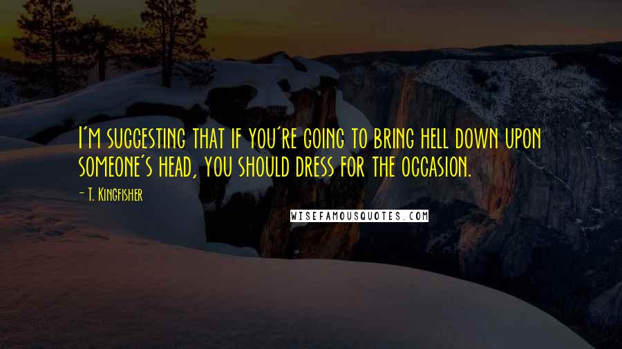 T. Kingfisher Quotes: I'm suggesting that if you're going to bring hell down upon someone's head, you should dress for the occasion.