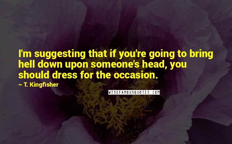 T. Kingfisher Quotes: I'm suggesting that if you're going to bring hell down upon someone's head, you should dress for the occasion.