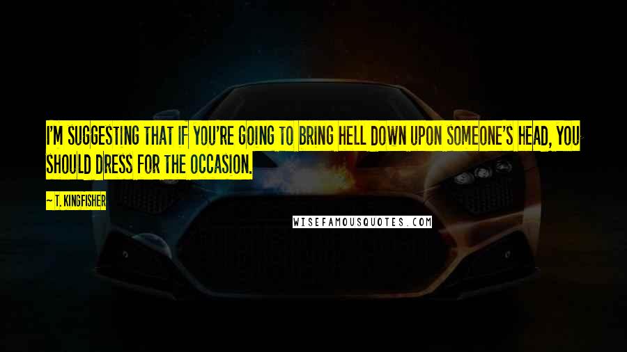 T. Kingfisher Quotes: I'm suggesting that if you're going to bring hell down upon someone's head, you should dress for the occasion.