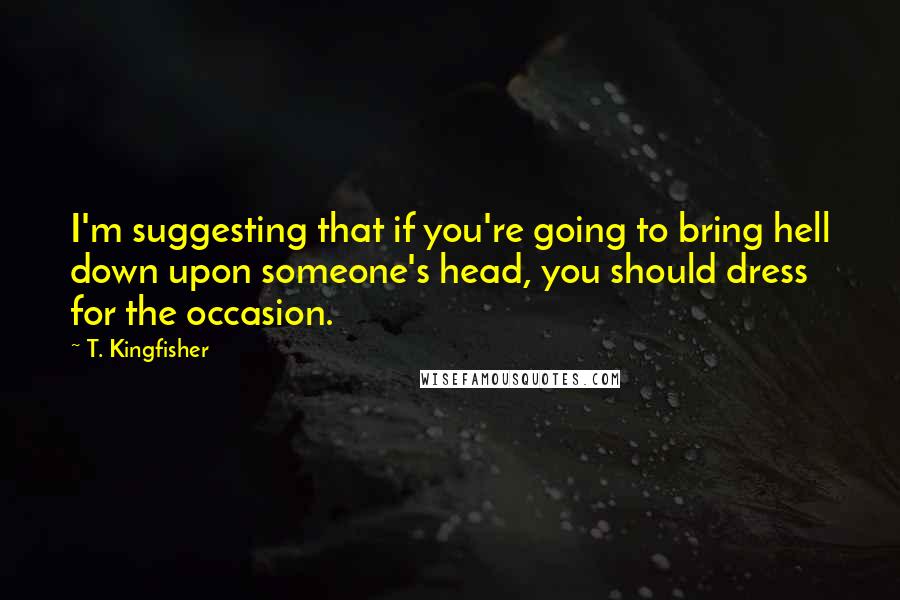 T. Kingfisher Quotes: I'm suggesting that if you're going to bring hell down upon someone's head, you should dress for the occasion.