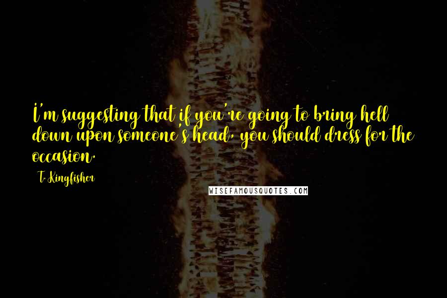 T. Kingfisher Quotes: I'm suggesting that if you're going to bring hell down upon someone's head, you should dress for the occasion.