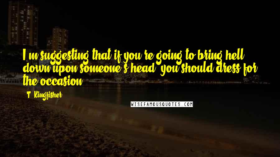 T. Kingfisher Quotes: I'm suggesting that if you're going to bring hell down upon someone's head, you should dress for the occasion.