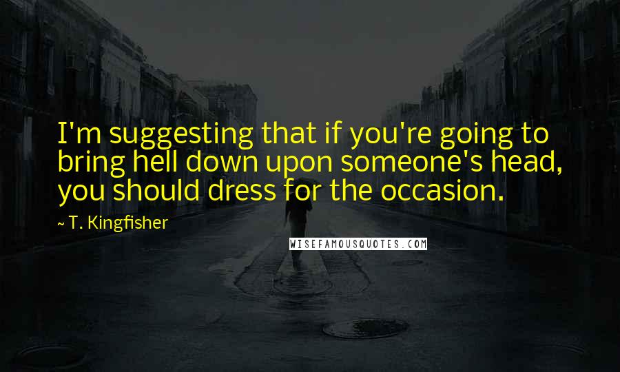 T. Kingfisher Quotes: I'm suggesting that if you're going to bring hell down upon someone's head, you should dress for the occasion.