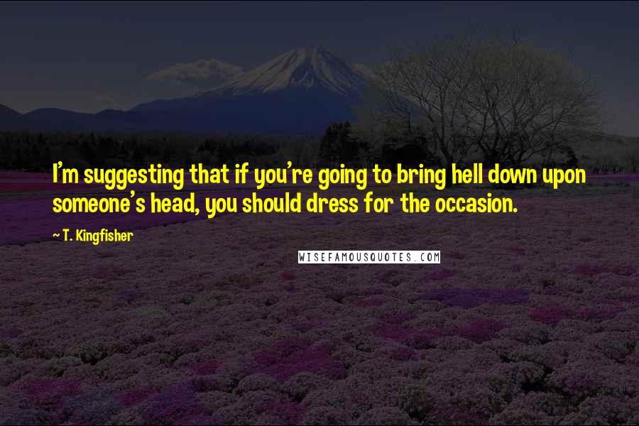 T. Kingfisher Quotes: I'm suggesting that if you're going to bring hell down upon someone's head, you should dress for the occasion.