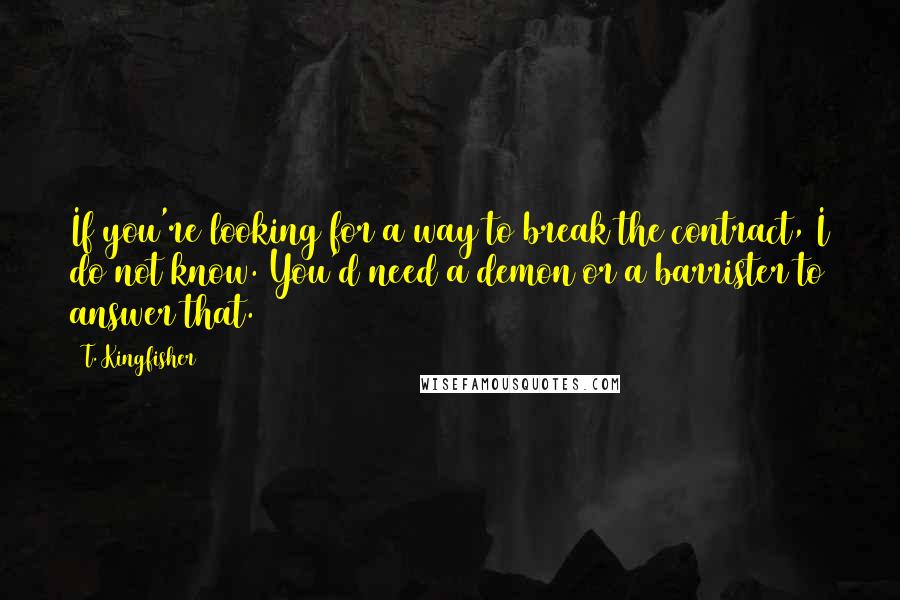 T. Kingfisher Quotes: If you're looking for a way to break the contract, I do not know. You'd need a demon or a barrister to answer that.