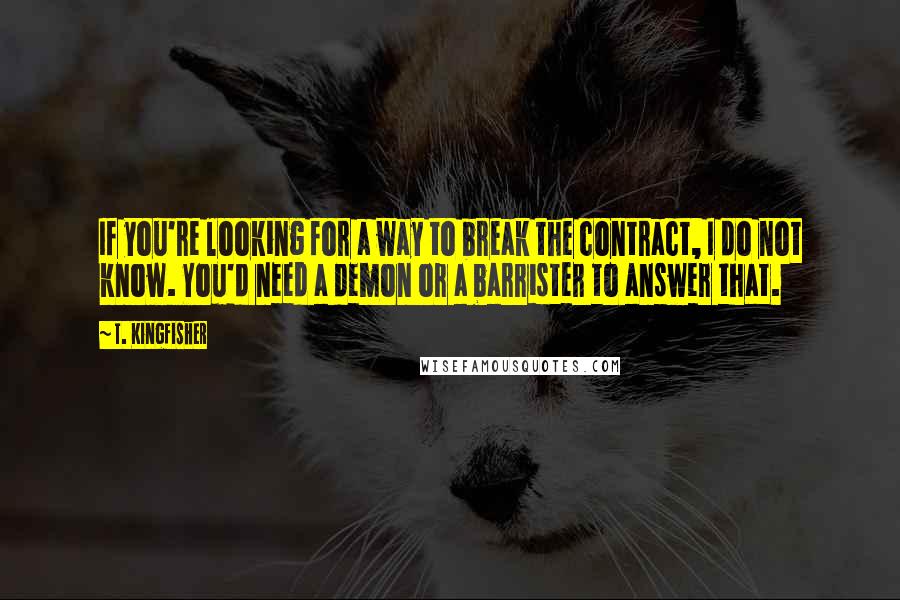 T. Kingfisher Quotes: If you're looking for a way to break the contract, I do not know. You'd need a demon or a barrister to answer that.