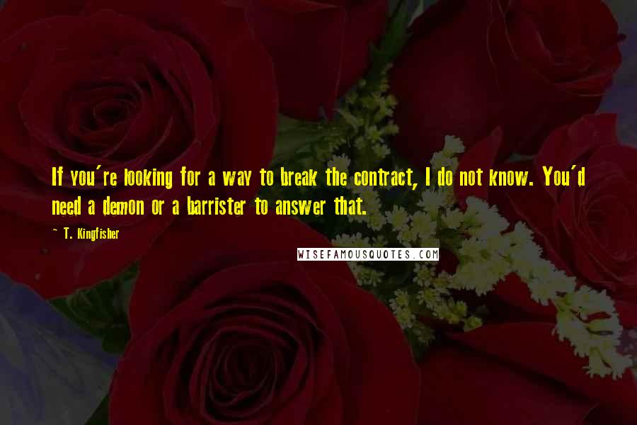 T. Kingfisher Quotes: If you're looking for a way to break the contract, I do not know. You'd need a demon or a barrister to answer that.