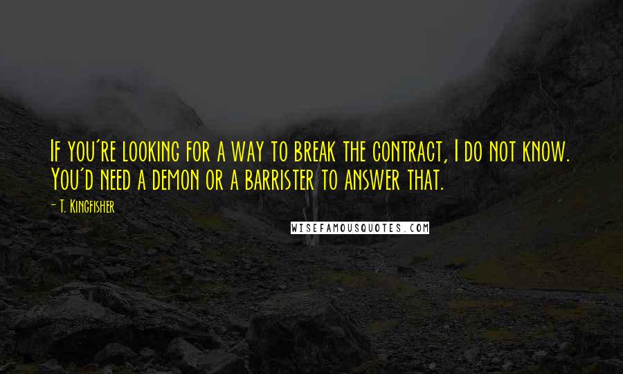 T. Kingfisher Quotes: If you're looking for a way to break the contract, I do not know. You'd need a demon or a barrister to answer that.