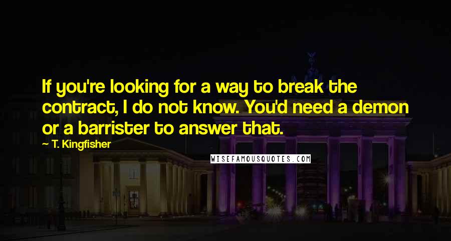 T. Kingfisher Quotes: If you're looking for a way to break the contract, I do not know. You'd need a demon or a barrister to answer that.