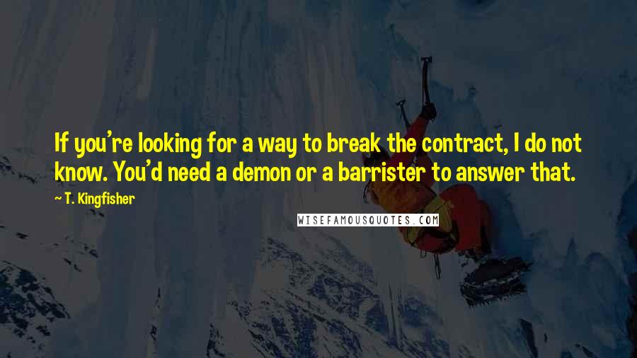 T. Kingfisher Quotes: If you're looking for a way to break the contract, I do not know. You'd need a demon or a barrister to answer that.