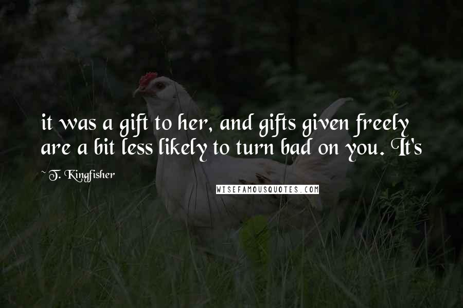 T. Kingfisher Quotes: it was a gift to her, and gifts given freely are a bit less likely to turn bad on you. It's