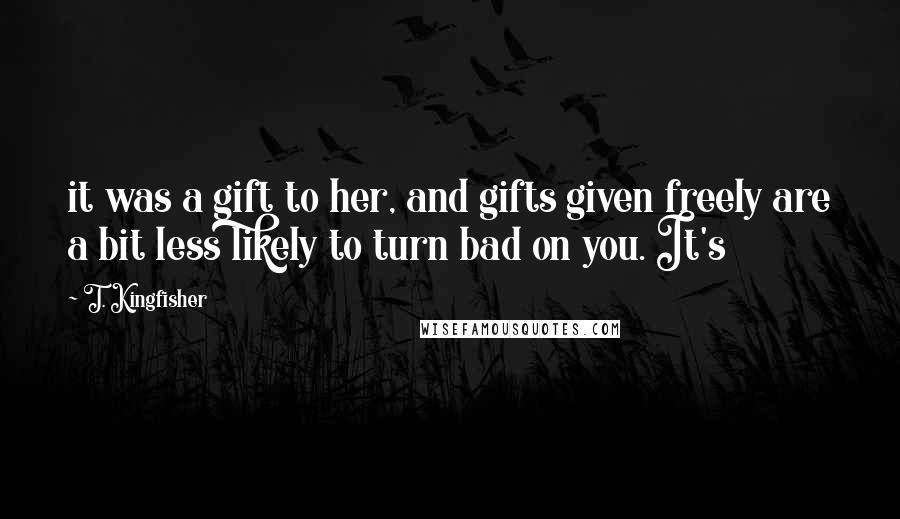 T. Kingfisher Quotes: it was a gift to her, and gifts given freely are a bit less likely to turn bad on you. It's