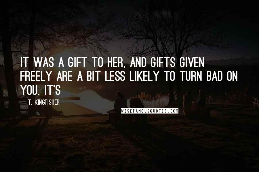 T. Kingfisher Quotes: it was a gift to her, and gifts given freely are a bit less likely to turn bad on you. It's