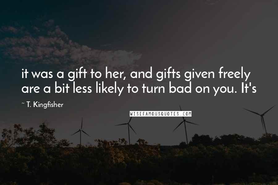 T. Kingfisher Quotes: it was a gift to her, and gifts given freely are a bit less likely to turn bad on you. It's