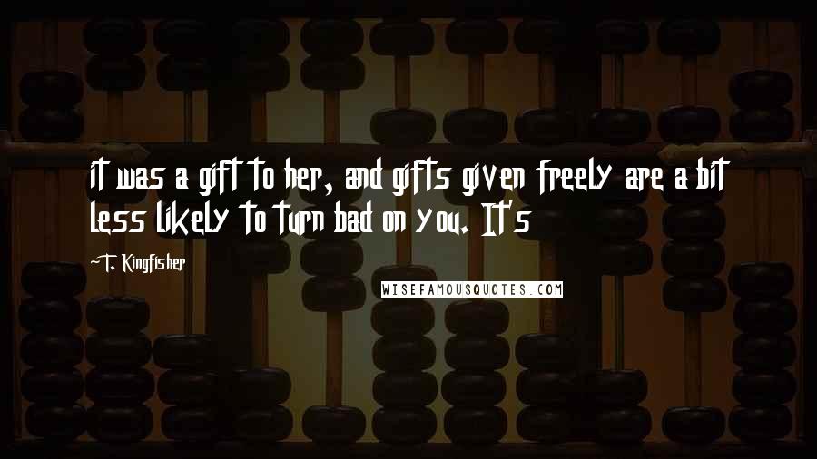 T. Kingfisher Quotes: it was a gift to her, and gifts given freely are a bit less likely to turn bad on you. It's