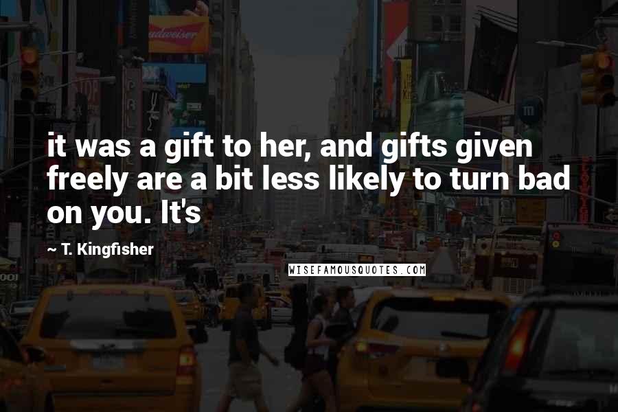 T. Kingfisher Quotes: it was a gift to her, and gifts given freely are a bit less likely to turn bad on you. It's