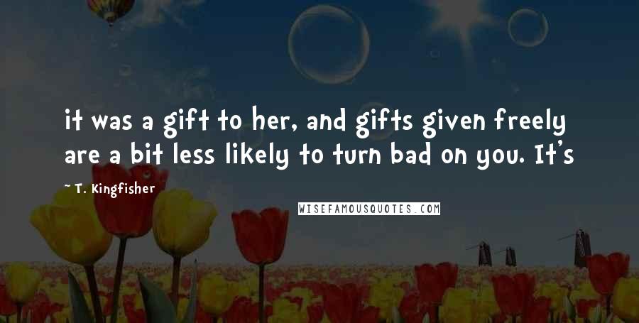 T. Kingfisher Quotes: it was a gift to her, and gifts given freely are a bit less likely to turn bad on you. It's