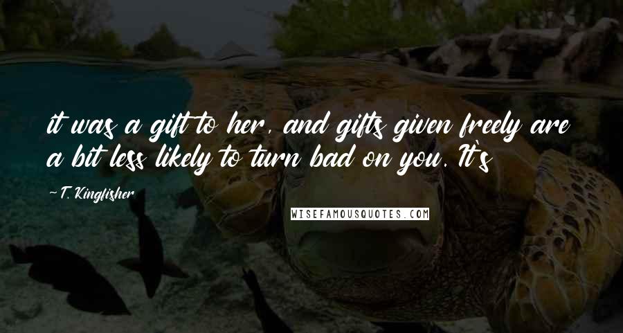 T. Kingfisher Quotes: it was a gift to her, and gifts given freely are a bit less likely to turn bad on you. It's