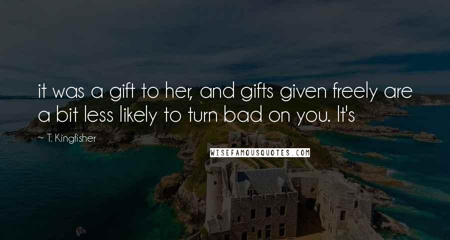 T. Kingfisher Quotes: it was a gift to her, and gifts given freely are a bit less likely to turn bad on you. It's