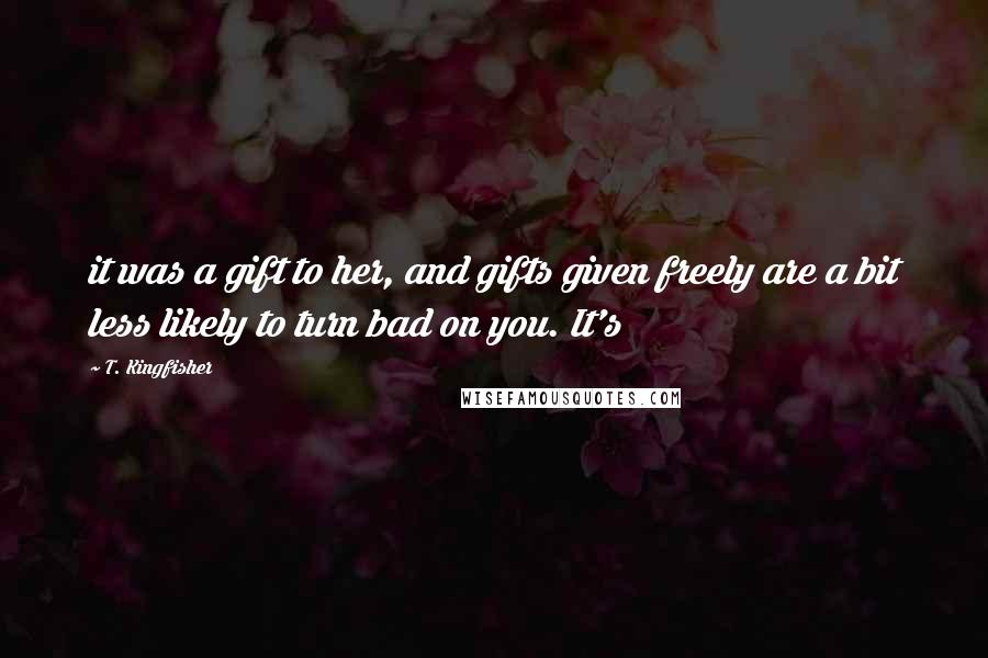 T. Kingfisher Quotes: it was a gift to her, and gifts given freely are a bit less likely to turn bad on you. It's