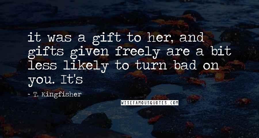 T. Kingfisher Quotes: it was a gift to her, and gifts given freely are a bit less likely to turn bad on you. It's