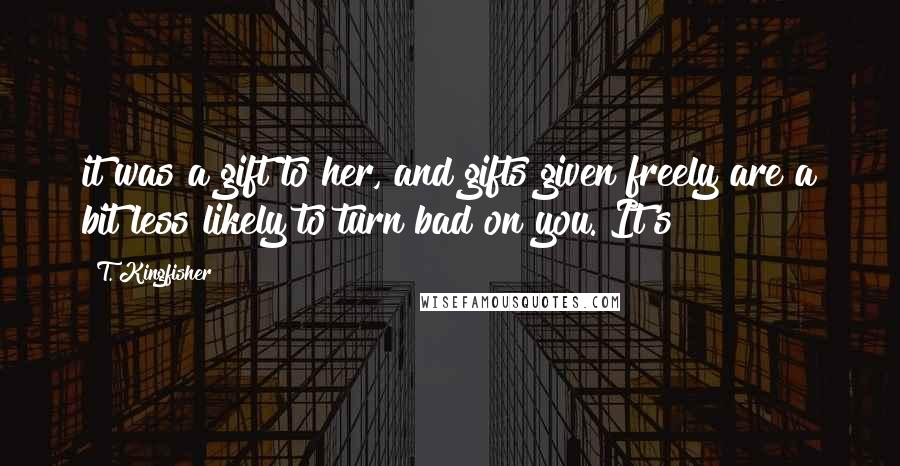 T. Kingfisher Quotes: it was a gift to her, and gifts given freely are a bit less likely to turn bad on you. It's