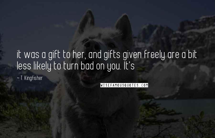 T. Kingfisher Quotes: it was a gift to her, and gifts given freely are a bit less likely to turn bad on you. It's