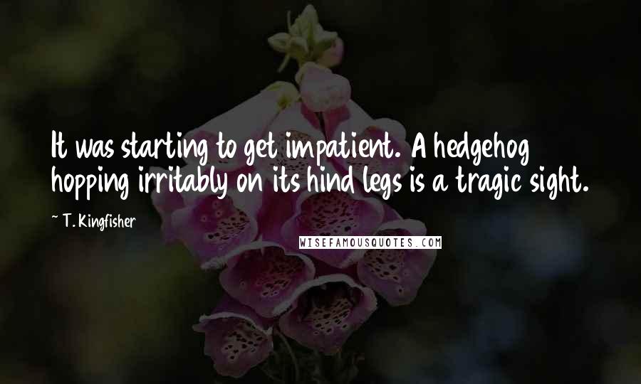 T. Kingfisher Quotes: It was starting to get impatient. A hedgehog hopping irritably on its hind legs is a tragic sight.