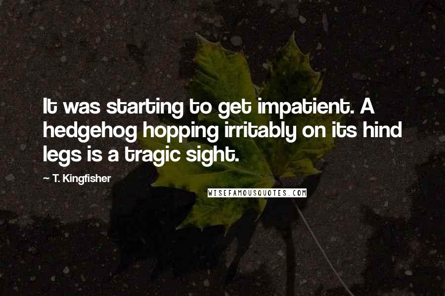 T. Kingfisher Quotes: It was starting to get impatient. A hedgehog hopping irritably on its hind legs is a tragic sight.