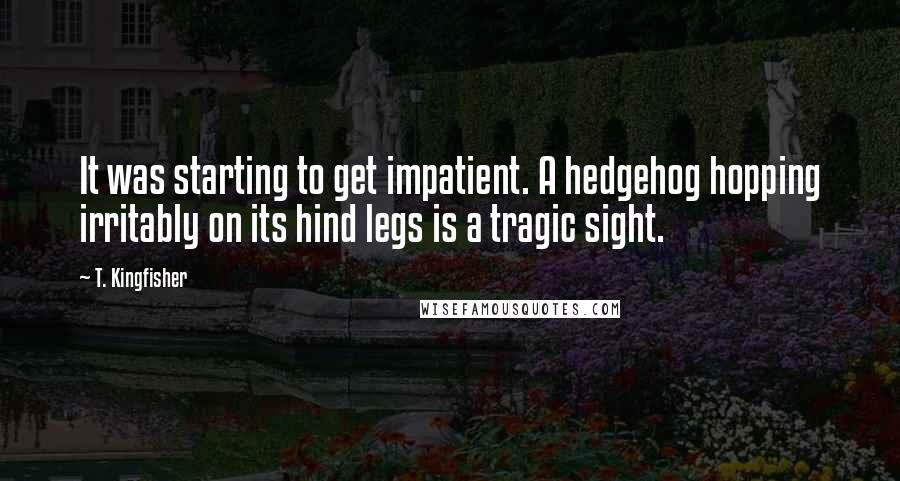 T. Kingfisher Quotes: It was starting to get impatient. A hedgehog hopping irritably on its hind legs is a tragic sight.