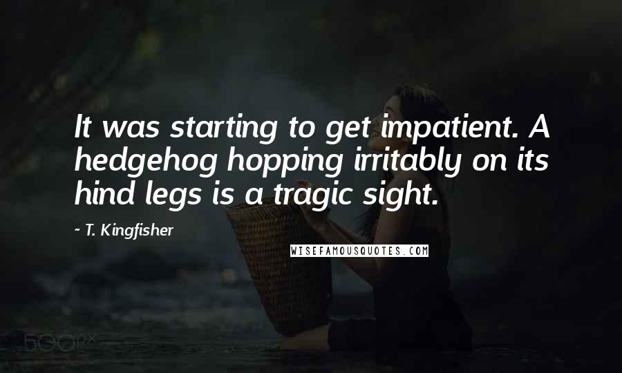 T. Kingfisher Quotes: It was starting to get impatient. A hedgehog hopping irritably on its hind legs is a tragic sight.