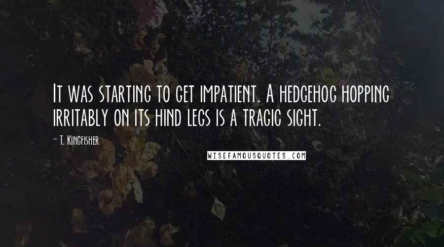 T. Kingfisher Quotes: It was starting to get impatient. A hedgehog hopping irritably on its hind legs is a tragic sight.