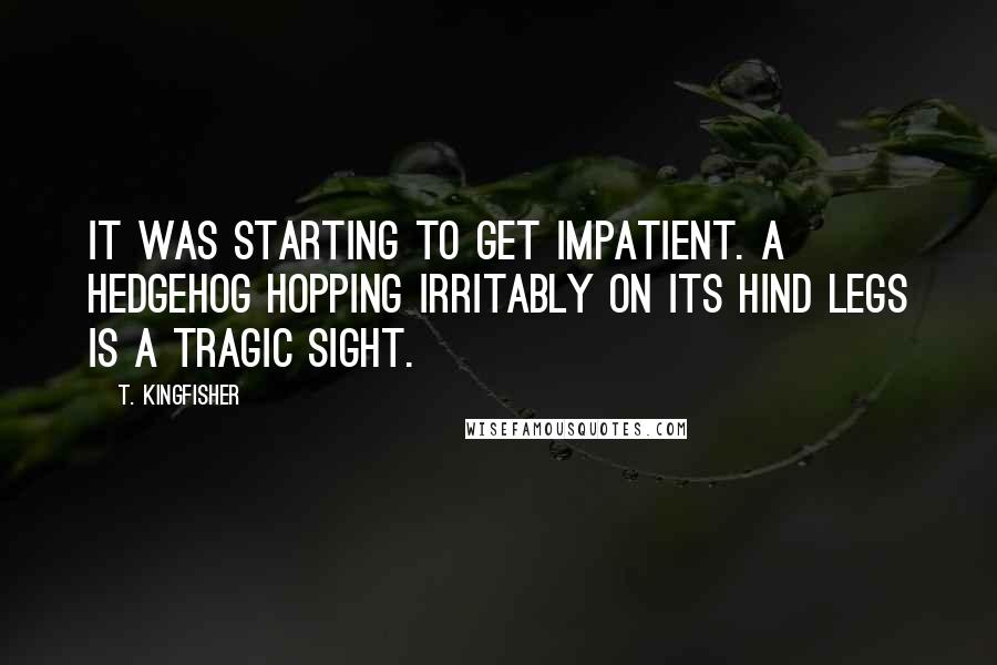 T. Kingfisher Quotes: It was starting to get impatient. A hedgehog hopping irritably on its hind legs is a tragic sight.