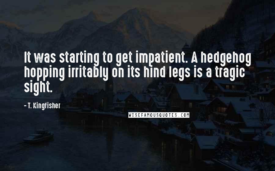 T. Kingfisher Quotes: It was starting to get impatient. A hedgehog hopping irritably on its hind legs is a tragic sight.