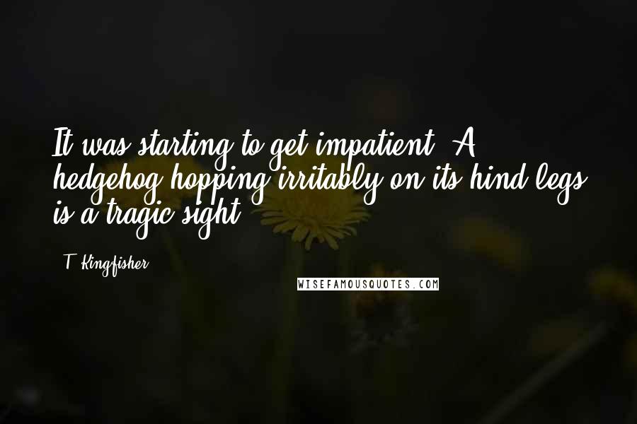 T. Kingfisher Quotes: It was starting to get impatient. A hedgehog hopping irritably on its hind legs is a tragic sight.
