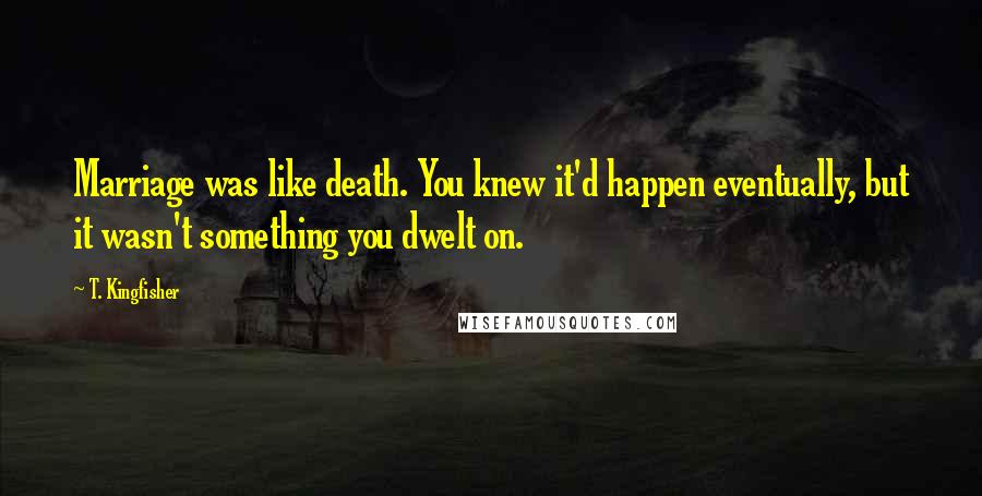 T. Kingfisher Quotes: Marriage was like death. You knew it'd happen eventually, but it wasn't something you dwelt on.