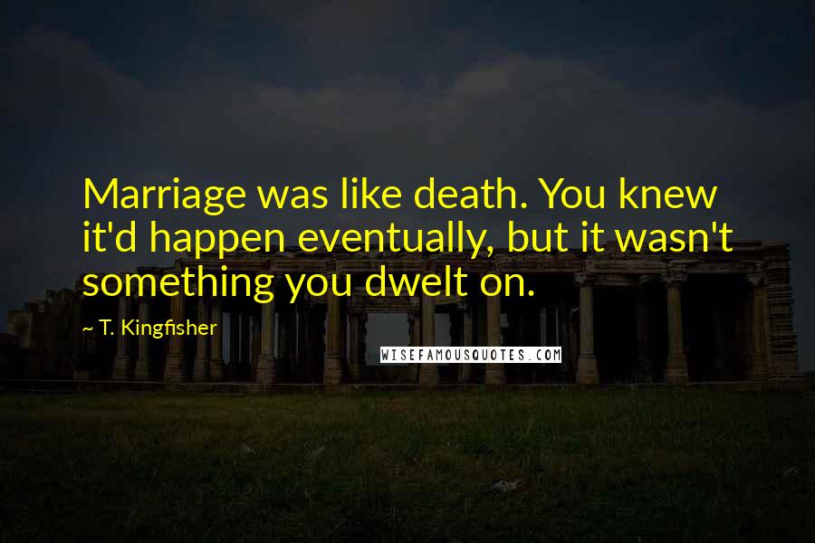 T. Kingfisher Quotes: Marriage was like death. You knew it'd happen eventually, but it wasn't something you dwelt on.