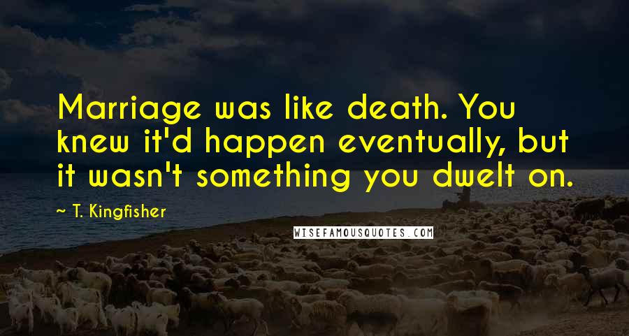 T. Kingfisher Quotes: Marriage was like death. You knew it'd happen eventually, but it wasn't something you dwelt on.