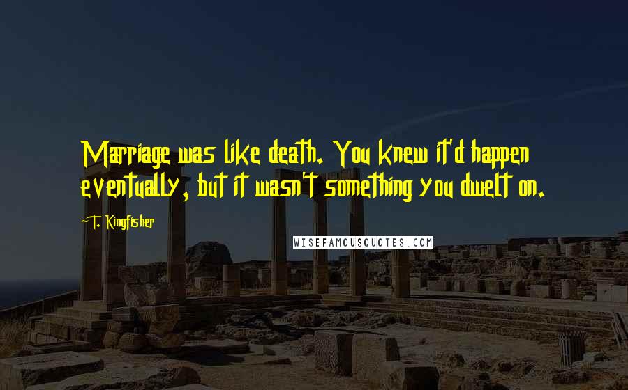 T. Kingfisher Quotes: Marriage was like death. You knew it'd happen eventually, but it wasn't something you dwelt on.