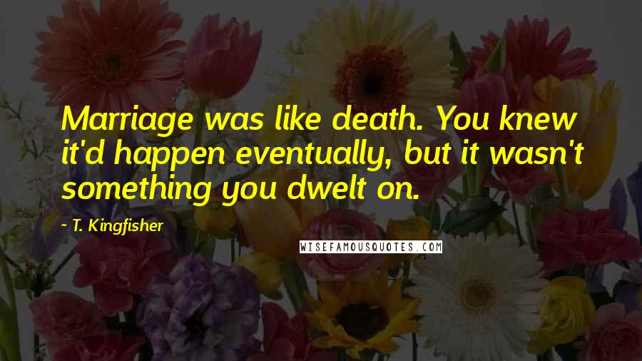 T. Kingfisher Quotes: Marriage was like death. You knew it'd happen eventually, but it wasn't something you dwelt on.